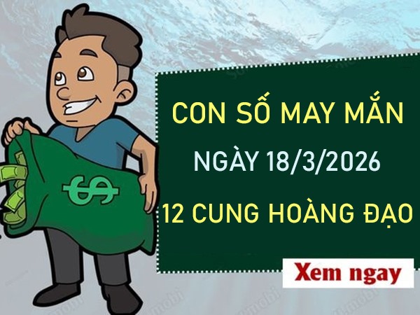 Con số may mắn ngày 18 tháng 3 năm 2026 12 cung hoàng đạo