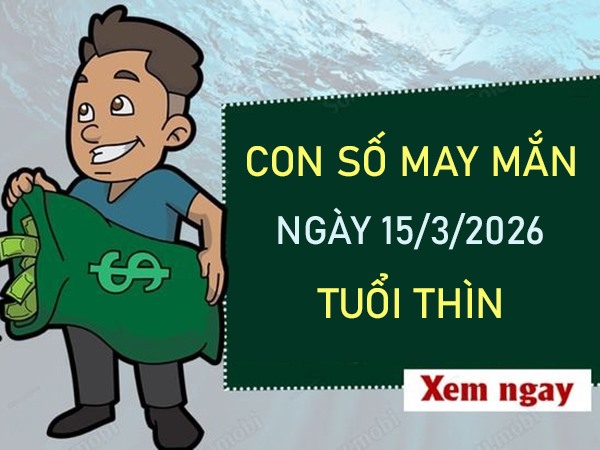 Con số may mắn hôm nay 15/3/2026 chủ nhật tuổi Thìn